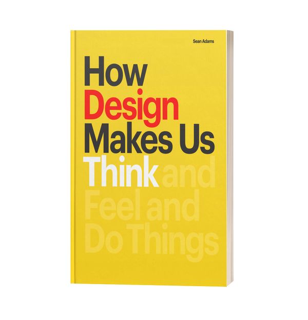 How Design Makes Us Think: And Feel and Do Things