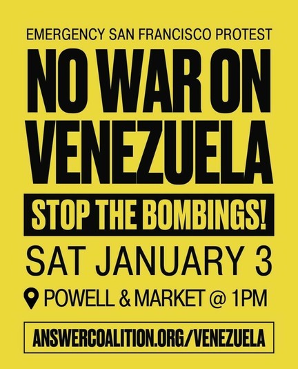 Emergency San Francisco Protest

No War on Venezuela

Stop the Bombings!

Sat January 3
Powell & Market @ 1pm

answercoalition.org/venezuela