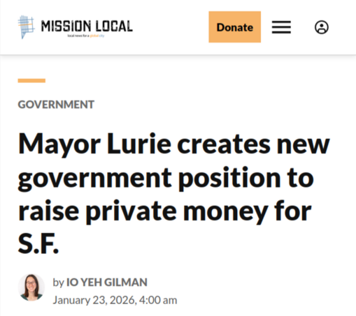 Mission Local headline:
Mayor Lurie creates new government position to raise private money for S.F.

by Io Yeh Gilman, January 23, 2026
