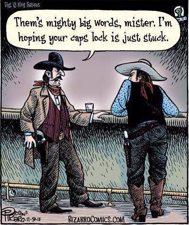 Two cowboys in a saloon and one says to another 'Them's mighty big words, mister. I'm hoping your caps lock is stuck.'
