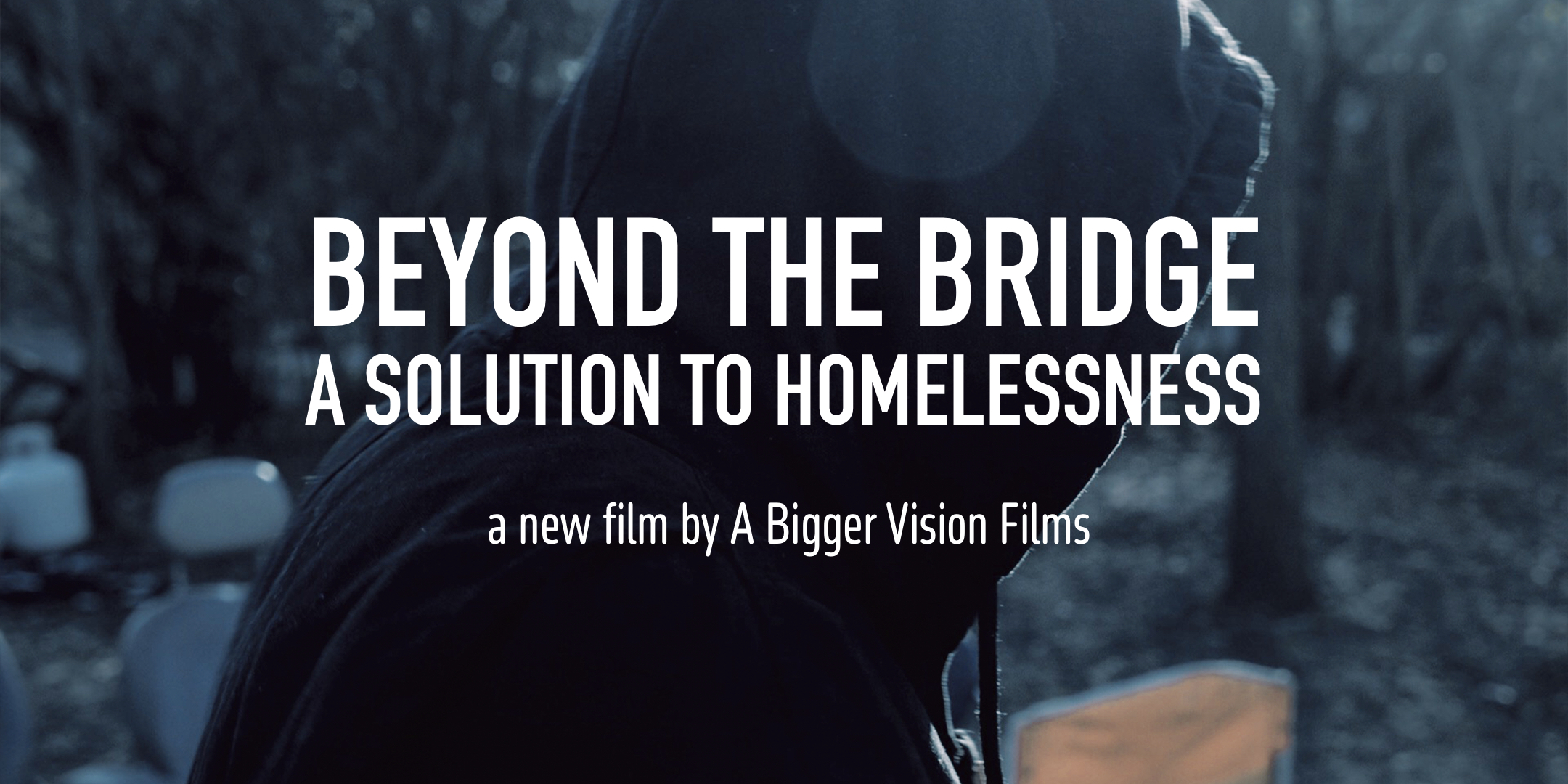A person wearing a dark hoodie walks through a wooded area. White text is across the image. It reads Beyond the Bridge: A Solution to Homelessness, a new film by A Bigger Vision Films