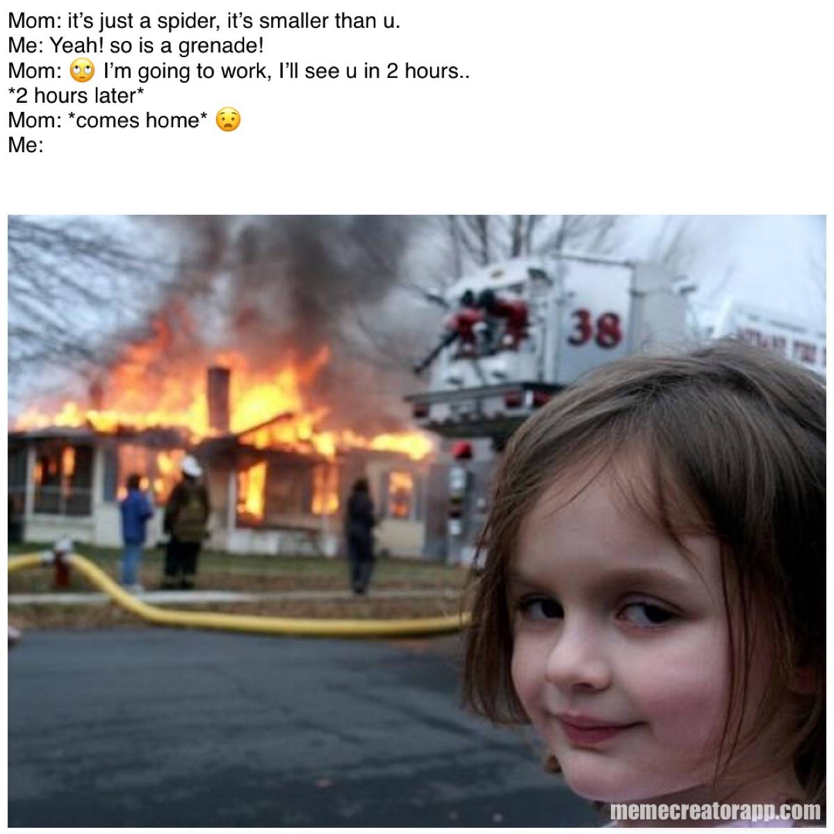 Mom It S Just A Spider It S Smaller Than U Me Yeah So Is A Grenade Mom I M Going To Work I Ll See U In 2 Hours 2 Hours Later Mom Comes